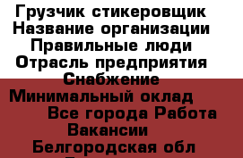 Грузчик-стикеровщик › Название организации ­ Правильные люди › Отрасль предприятия ­ Снабжение › Минимальный оклад ­ 24 000 - Все города Работа » Вакансии   . Белгородская обл.,Белгород г.